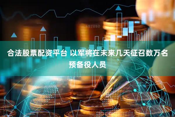 合法股票配资平台 以军将在未来几天征召数万名预备役人员