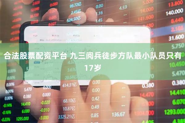 合法股票配资平台 九三阅兵徒步方队最小队员只有17岁