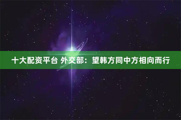 十大配资平台 外交部：望韩方同中方相向而行