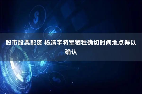 股市股票配资 杨靖宇将军牺牲确切时间地点得以确认