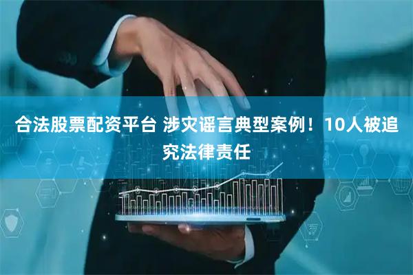 合法股票配资平台 涉灾谣言典型案例！10人被追究法律责任