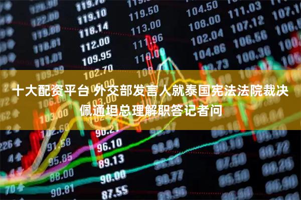 十大配资平台 外交部发言人就泰国宪法法院裁决佩通坦总理解职答记者问