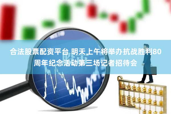 合法股票配资平台 明天上午将举办抗战胜利80周年纪念活动第三场记者招待会