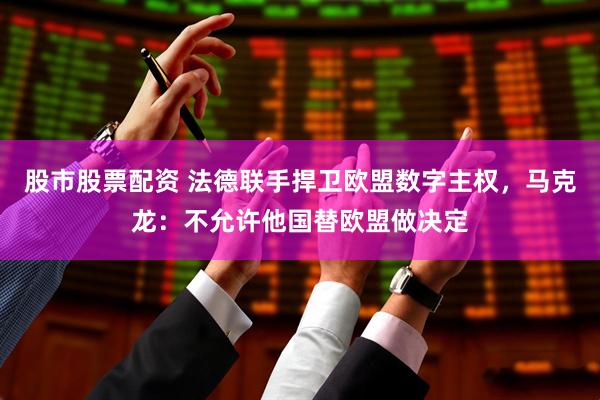 股市股票配资 法德联手捍卫欧盟数字主权，马克龙：不允许他国替欧盟做决定