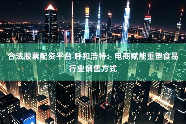 合法股票配资平台 呼和浩特：电商赋能重塑食品行业销售方式