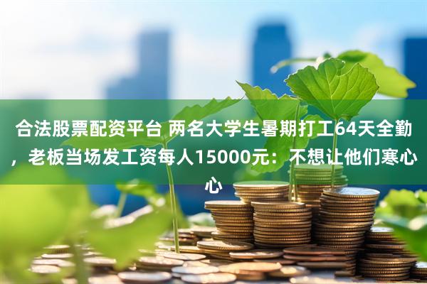 合法股票配资平台 两名大学生暑期打工64天全勤，老板当场发工资每人15000元：不想让他们寒心
