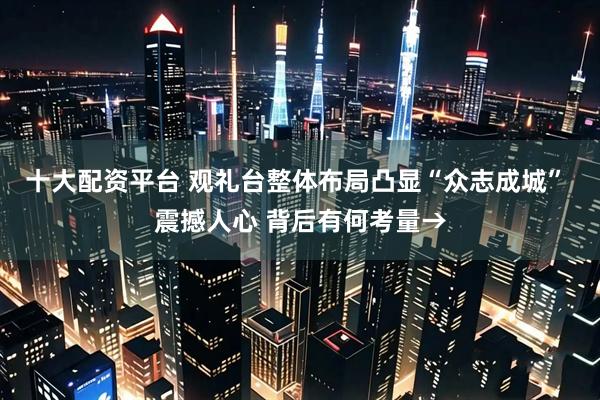 十大配资平台 观礼台整体布局凸显“众志成城” 震撼人心 背后有何考量→