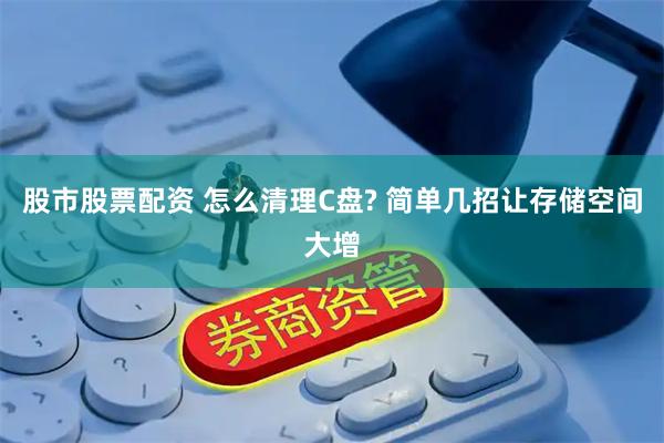 股市股票配资 怎么清理C盘? 简单几招让存储空间大增