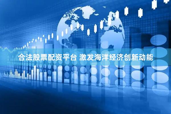 合法股票配资平台 激发海洋经济创新动能