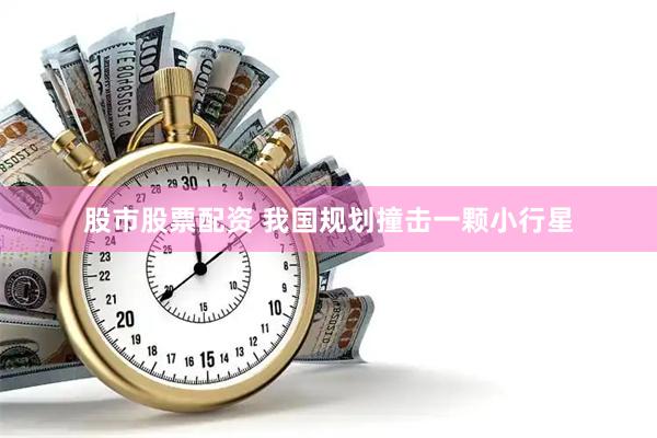股市股票配资 我国规划撞击一颗小行星