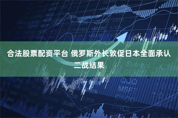 合法股票配资平台 俄罗斯外长敦促日本全面承认二战结果