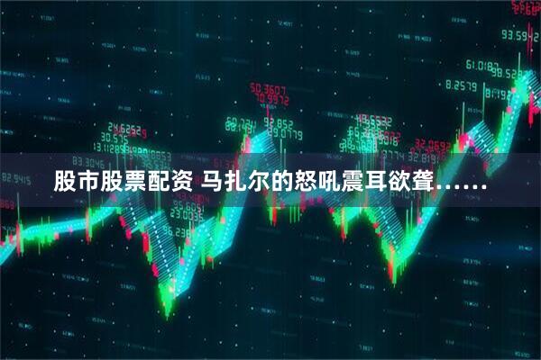 股市股票配资 马扎尔的怒吼震耳欲聋……