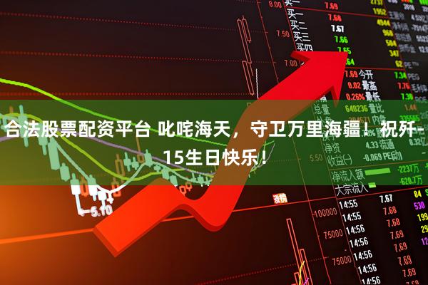 合法股票配资平台 叱咤海天，守卫万里海疆！祝歼-15生日快乐！