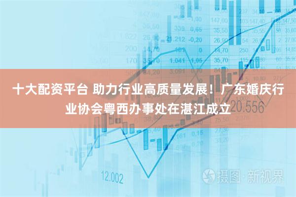 十大配资平台 助力行业高质量发展！广东婚庆行业协会粤西办事处在湛江成立