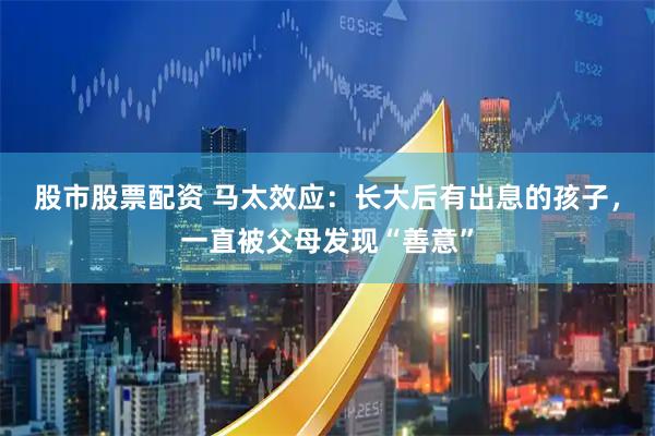 股市股票配资 马太效应：长大后有出息的孩子，一直被父母发现“善意”