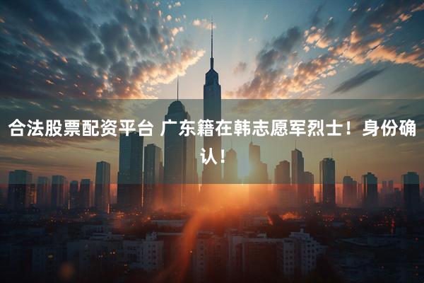 合法股票配资平台 广东籍在韩志愿军烈士！身份确认！