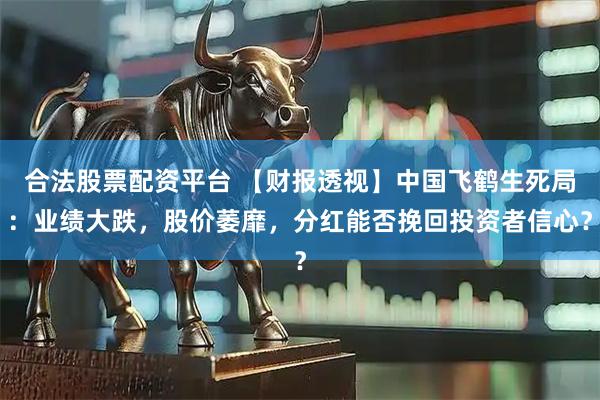 合法股票配资平台 【财报透视】中国飞鹤生死局：业绩大跌，股价萎靡，分红能否挽回投资者信心？