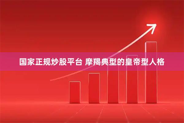 国家正规炒股平台 摩羯典型的皇帝型人格