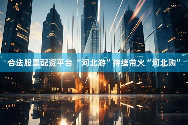 合法股票配资平台 “河北游”持续带火“河北购”