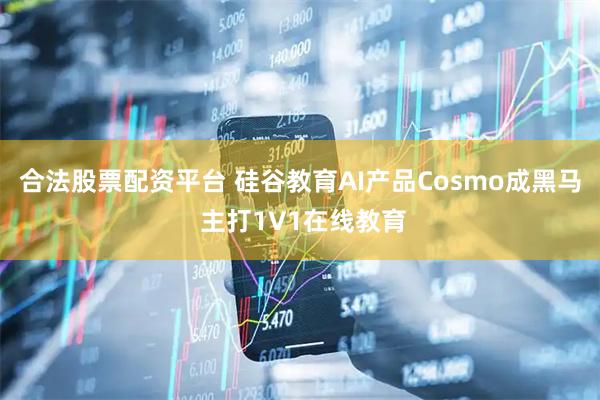 合法股票配资平台 硅谷教育AI产品Cosmo成黑马 主打1V1在线教育