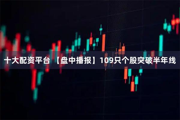 十大配资平台 【盘中播报】109只个股突破半年线