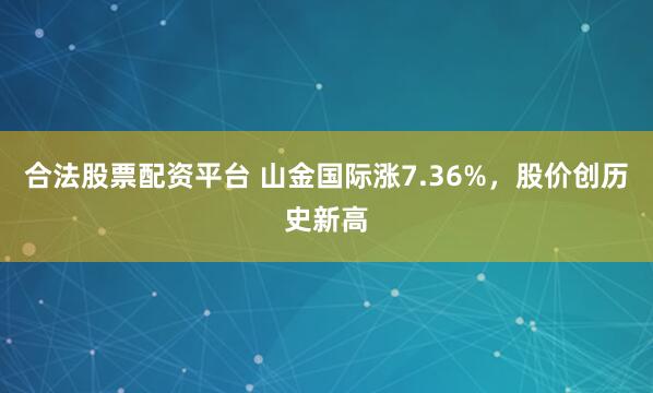 合法股票配资平台 山金国际涨7.36%，股价创历史新高