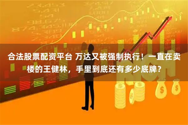 合法股票配资平台 万达又被强制执行！一直在卖楼的王健林，手里到底还有多少底牌？
