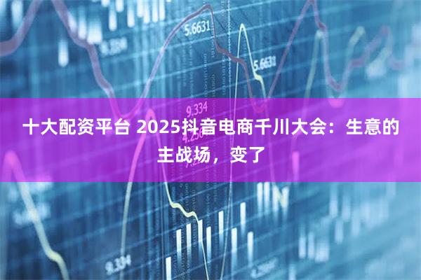 十大配资平台 2025抖音电商千川大会：生意的主战场，变了