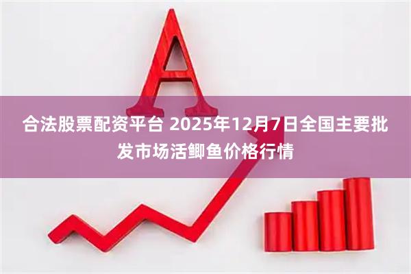 合法股票配资平台 2025年12月7日全国主要批发市场活鲫鱼价格行情
