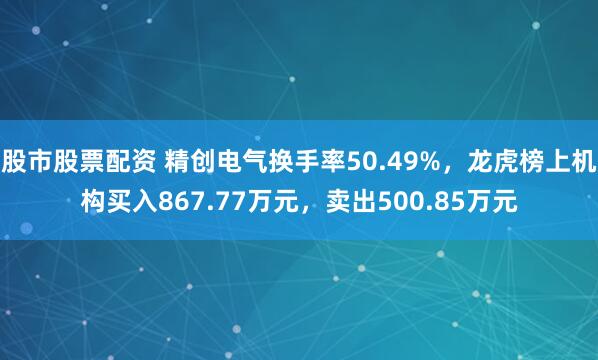 股市股票配资 精创电气换手率50.49%，龙虎榜上机构买入867.77万元，卖出500.85万元