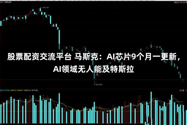 股票配资交流平台 马斯克：AI芯片9个月一更新，AI领域无人能及特斯拉