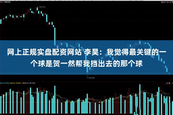 网上正规实盘配资网站 李昊：我觉得最关键的一个球是贺一然帮我挡出去的那个球