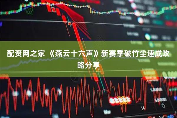 配资网之家 《燕云十六声》新赛季破竹尘速成攻略分享