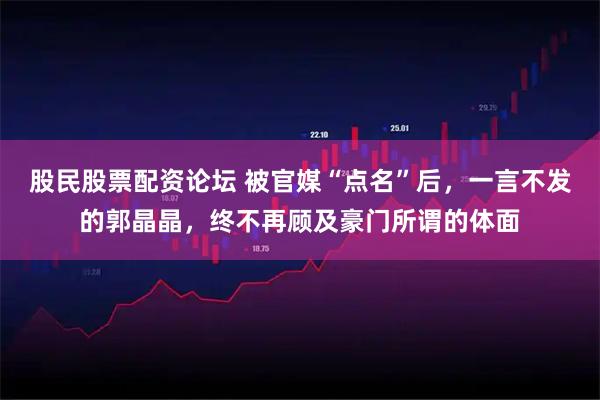 股民股票配资论坛 被官媒“点名”后，一言不发的郭晶晶，终不再顾及豪门所谓的体面