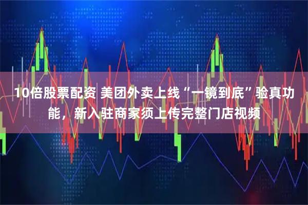 10倍股票配资 美团外卖上线“一镜到底”验真功能，新入驻商家须上传完整门店视频