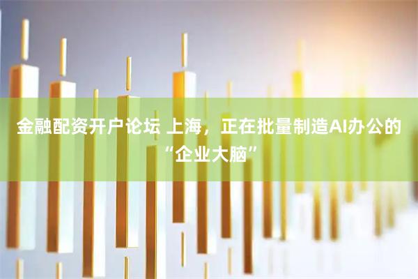 金融配资开户论坛 上海，正在批量制造AI办公的“企业大脑”