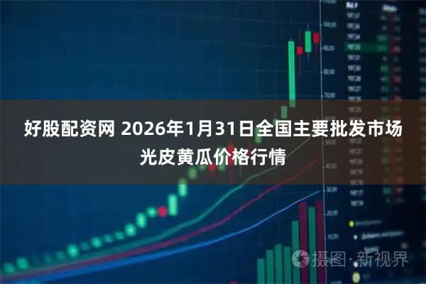 好股配资网 2026年1月31日全国主要批发市场光皮黄瓜价格行情
