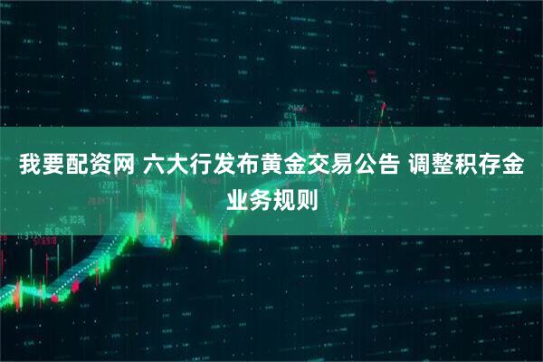 我要配资网 六大行发布黄金交易公告 调整积存金业务规则