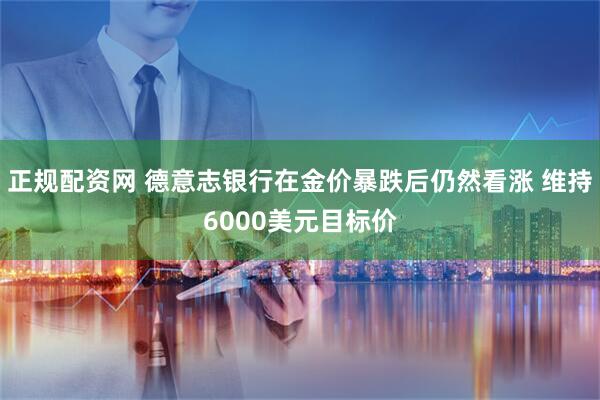 正规配资网 德意志银行在金价暴跌后仍然看涨 维持6000美元目标价