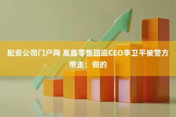 配资公司门户网 高鑫零售回应CEO李卫平被警方带走：假的