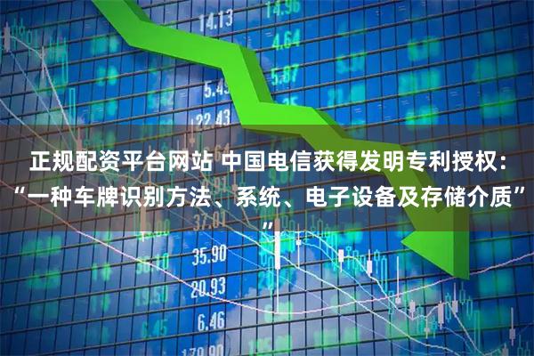 正规配资平台网站 中国电信获得发明专利授权：“一种车牌识别方法、系统、电子设备及存储介质”