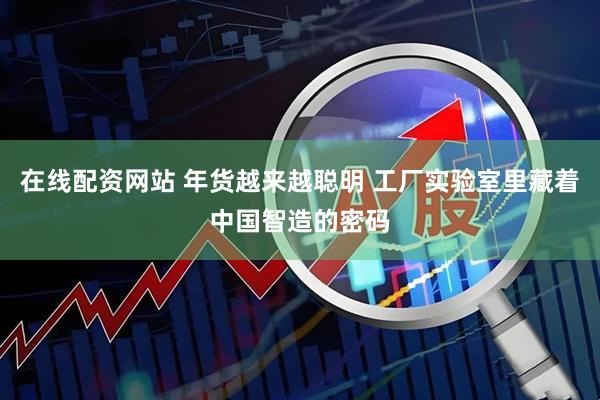 在线配资网站 年货越来越聪明 工厂实验室里藏着中国智造的密码