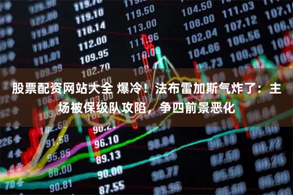 股票配资网站大全 爆冷！法布雷加斯气炸了：主场被保级队攻陷，争四前景恶化