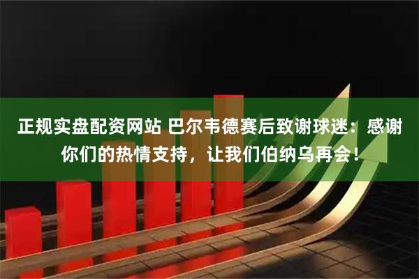 正规实盘配资网站 巴尔韦德赛后致谢球迷：感谢你们的热情支持，让我们伯纳乌再会！