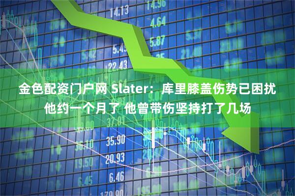 金色配资门户网 Slater：库里膝盖伤势已困扰他约一个月了 他曾带伤坚持打了几场
