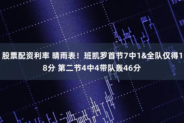 股票配资利率 晴雨表！班凯罗首节7中1&全队仅得18分 第二节4中4带队轰46分