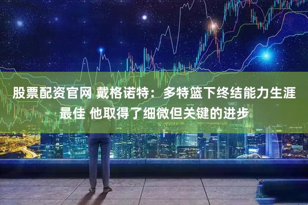 股票配资官网 戴格诺特：多特篮下终结能力生涯最佳 他取得了细微但关键的进步