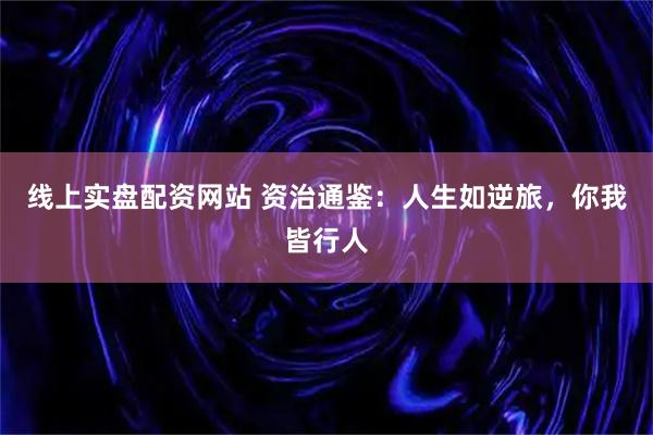 线上实盘配资网站 资治通鉴：人生如逆旅，你我皆行人