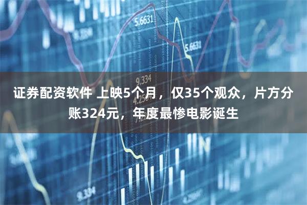 证券配资软件 上映5个月，仅35个观众，片方分账324元，年度最惨电影诞生