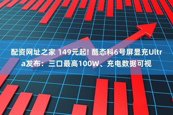 配资网址之家 149元起! 酷态科6号屏显充Ultra发布：三口最高100W、充电数据可视